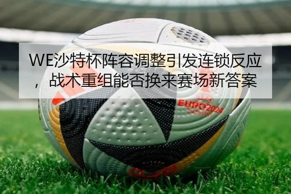 WE沙特杯阵容调整引发连锁反应，战术重组能否换来赛场新答案